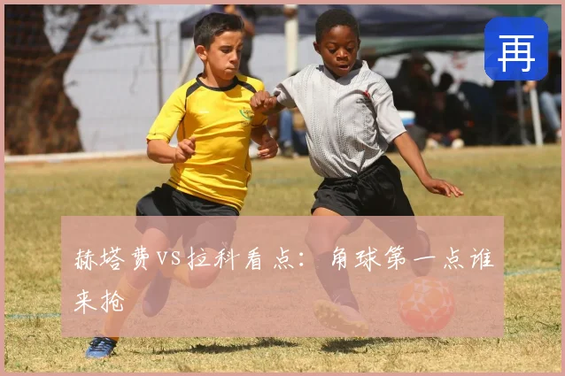 赫塔费vs拉科看点:角球第一点谁来抢