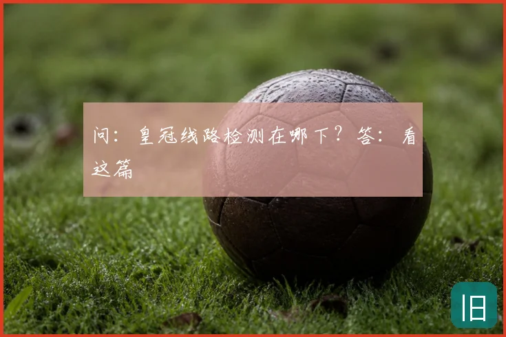 问：皇冠线路检测在哪下？答：看这篇
