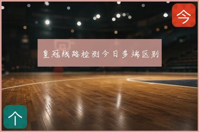 皇冠线路检测今日多端区别
