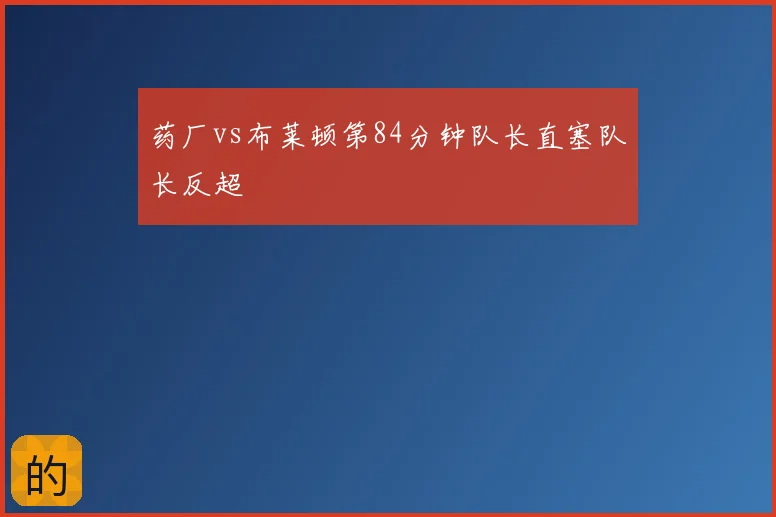 药厂vs布莱顿第84分钟队长直塞队长反超